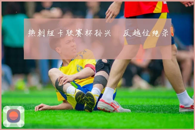热刺纽卡联赛杯孙兴慜反越位绝杀