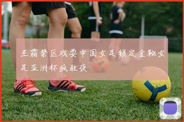 王霜禁区戏耍中国女足锁定金靴女足亚洲杯疯狂夜