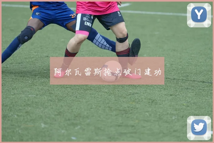 阿尔瓦雷斯抢点破门建功