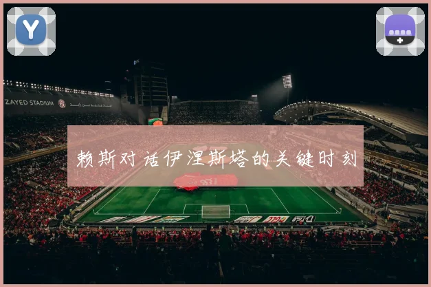 赖斯对话伊涅斯塔的关键时刻