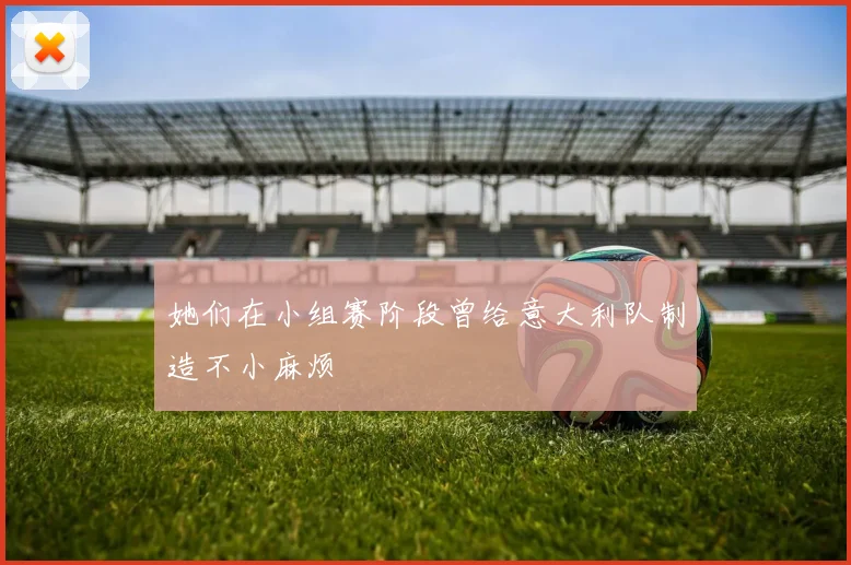 她们在小组赛阶段曾给意大利队制造不小麻烦