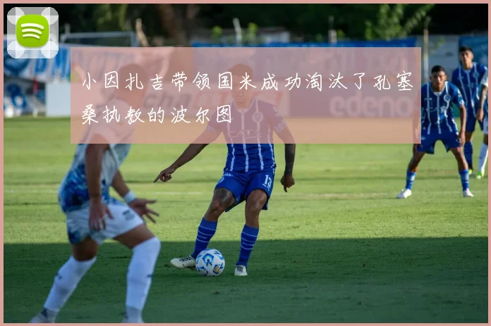 小因扎吉带领国米成功淘汰了孔塞桑执教的波尔图