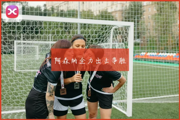 阿森纳全力出击争胜