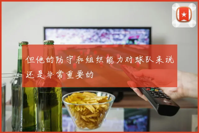 但他的防守和组织能力对球队来说还是非常重要的