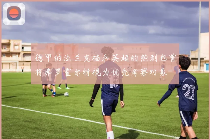 德甲的法兰克福和英超的热刺也曾将弗罗霍尔特视为优先考察对象-