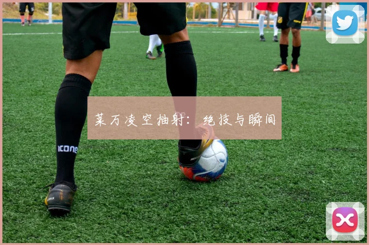 莱万凌空抽射：绝技与瞬间