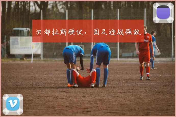洪都拉斯硬仗，国足迎战强敌