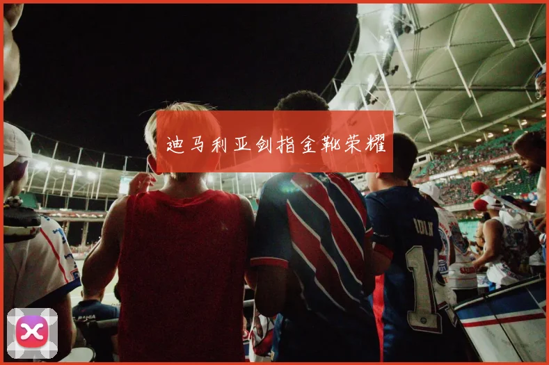 迪马利亚剑指金靴荣耀