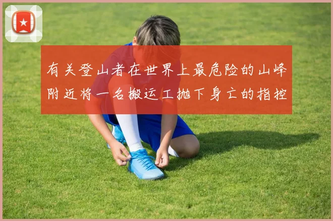 有关登山者在世界上最危险的山峰附近将一名搬运工抛下身亡的指控已经启动调查