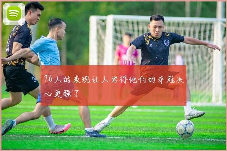 76人的表现让人觉得他们的夺冠决心更强了
