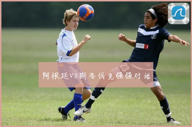 阿根廷vs斯洛伐克强强对话