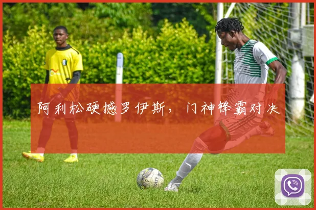 阿利松硬撼罗伊斯，门神锋霸对决