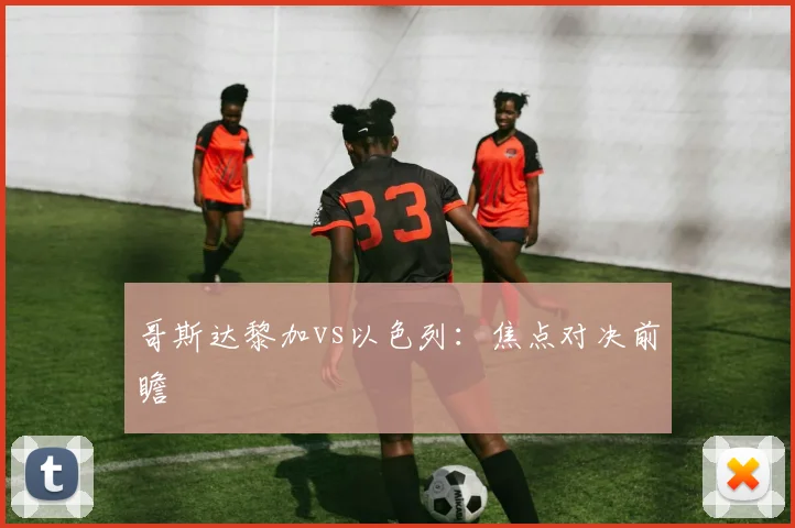 哥斯达黎加vs以色列：焦点对决前瞻