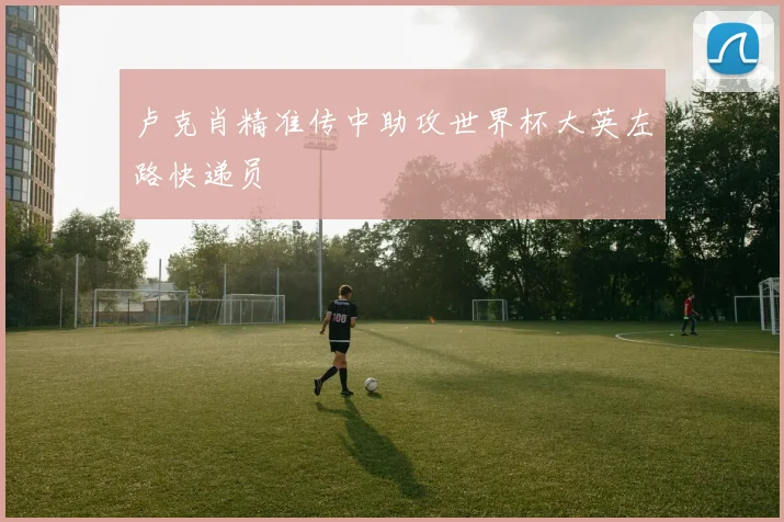 卢克肖精准传中助攻世界杯大英左路快递员