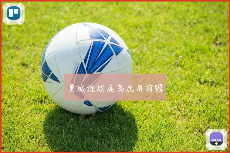 曼城迎战鹿岛鹿角前瞻