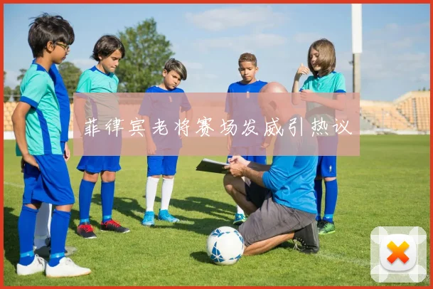 菲律宾老将赛场发威引热议