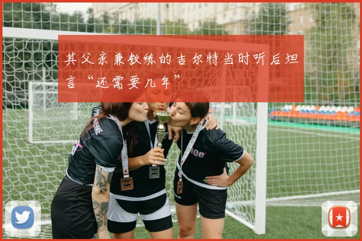 其父亲兼教练的吉尔特当时听后坦言“还需要几年”