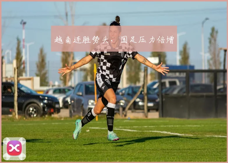 越南连胜势头，国足压力倍增