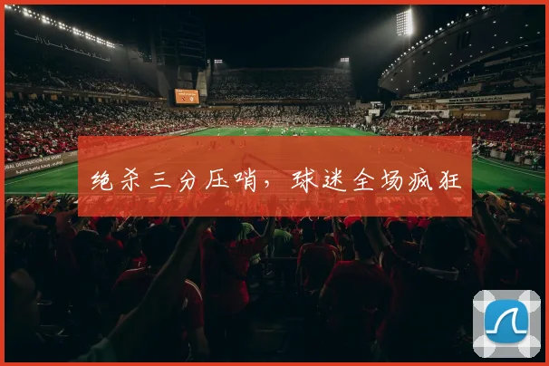 绝杀三分压哨，球迷全场疯狂
