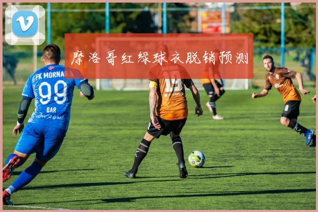 摩洛哥红绿球衣脱销预测