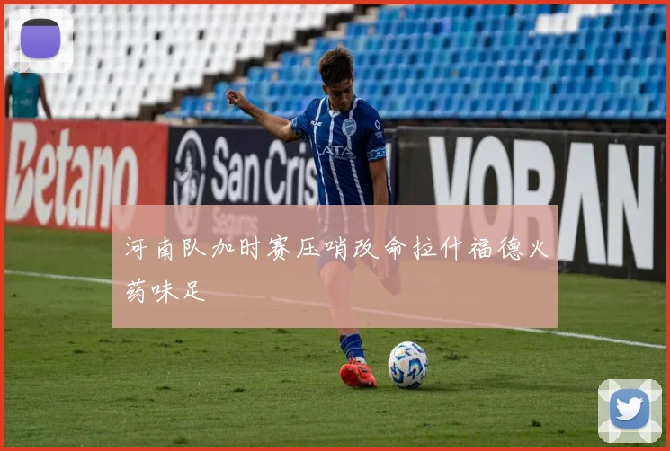 河南队加时赛压哨改命拉什福德火药味足