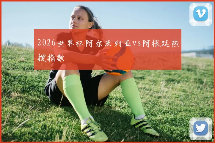 2026世界杯阿尔及利亚vs阿根廷热搜指数