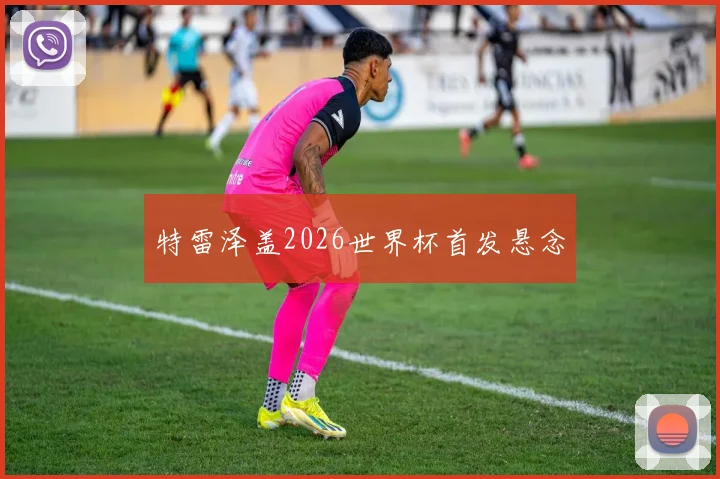 特雷泽盖2026世界杯首发悬念