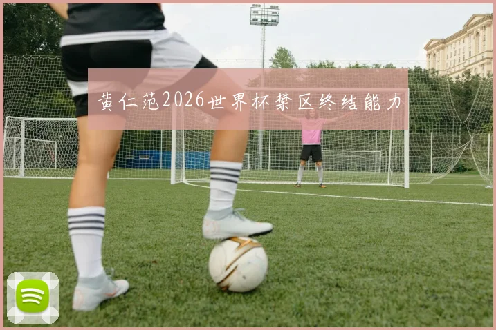 黄仁范2026世界杯禁区终结能力