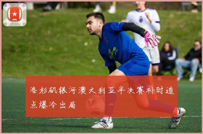 洛杉矶银河澳大利亚半决赛补时造点爆冷出局