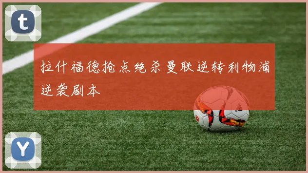 拉什福德抢点绝杀曼联逆转利物浦逆袭剧本