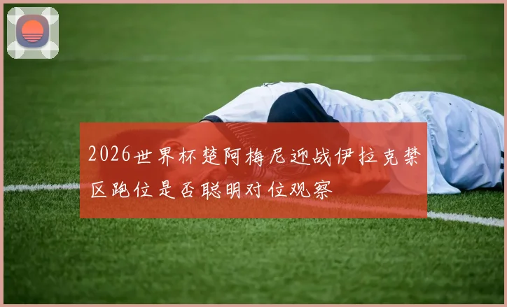 2026世界杯楚阿梅尼迎战伊拉克禁区跑位是否聪明对位观察