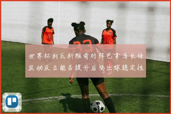 世界杯利瓦科维奇对阵巴拿马长传发动反击能否提升后场出球稳定性