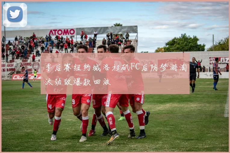 季后赛纽约城洛杉矶FC后防梦游淘汰劲敌爆款回放