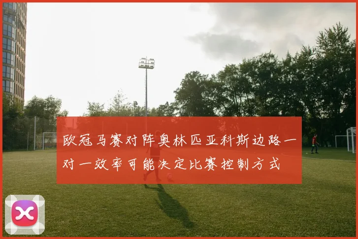 欧冠马赛对阵奥林匹亚科斯边路一对一效率可能决定比赛控制方式