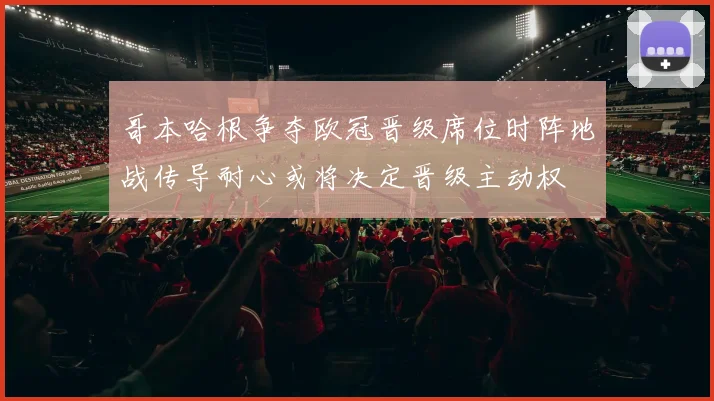 哥本哈根争夺欧冠晋级席位时阵地战传导耐心或将决定晋级主动权