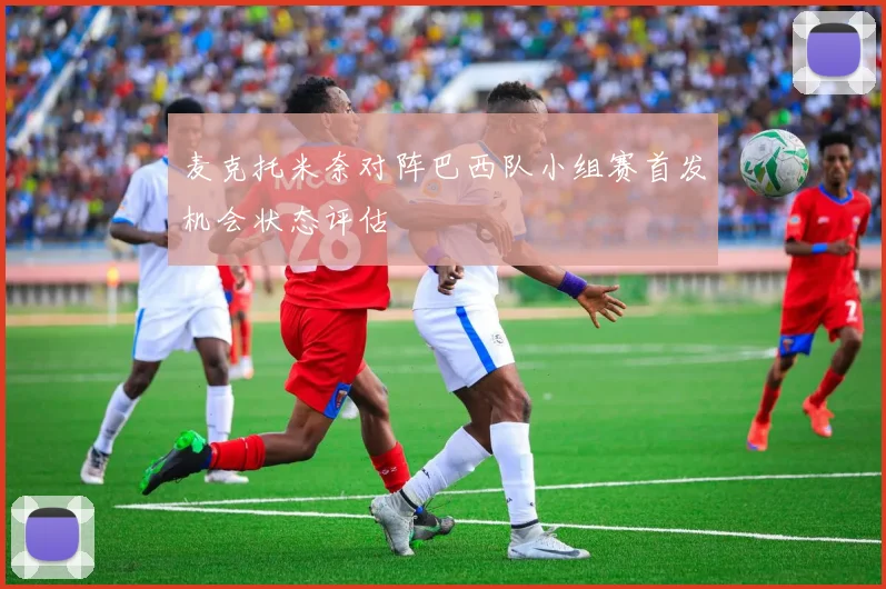 麦克托米奈对阵巴西队小组赛首发机会状态评估