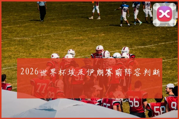 2026世界杯埃及伊朗赛前阵容判断
