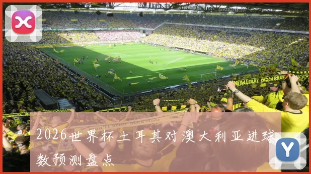 2026世界杯土耳其对澳大利亚进球数预测盘点