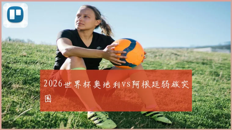 2026世界杯奥地利vs阿根廷弱旅突围