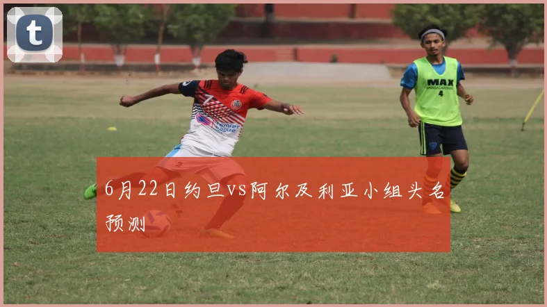 6月22日约旦vs阿尔及利亚小组头名预测