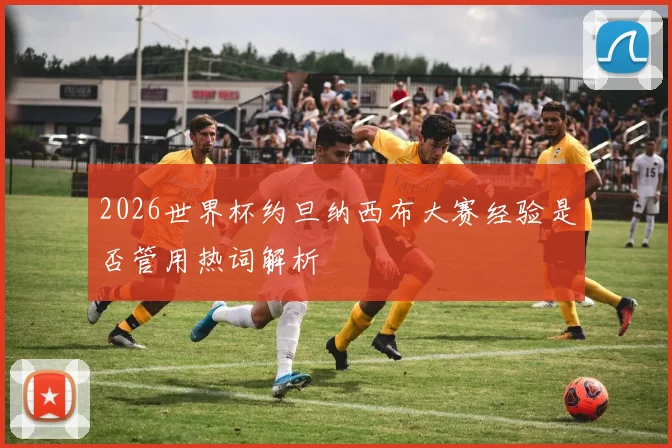 2026世界杯约旦纳西布大赛经验是否管用热词解析