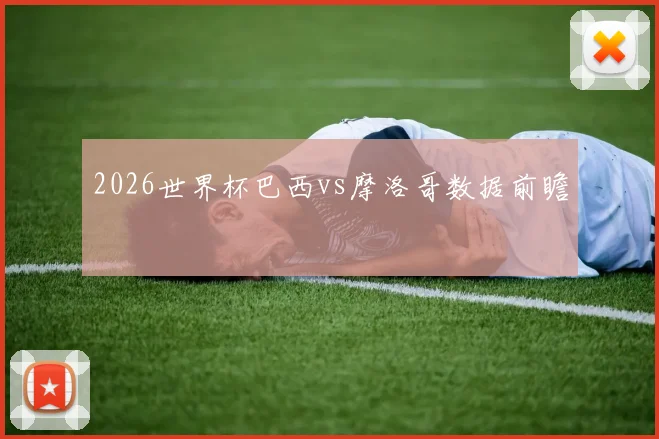 2026世界杯巴西vs摩洛哥数据前瞻