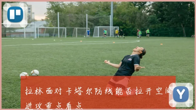 拉林面对卡塔尔防线能否拉开空间进攻重点看点