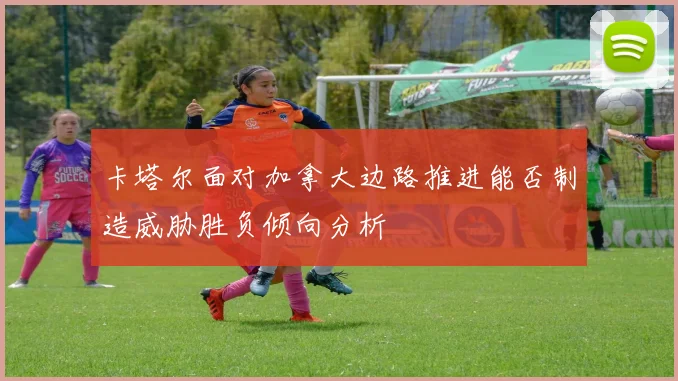 卡塔尔面对加拿大边路推进能否制造威胁胜负倾向分析