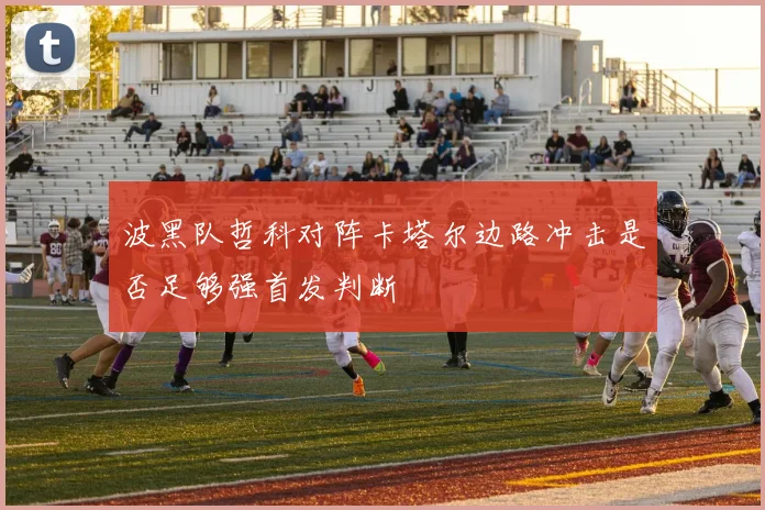 波黑队哲科对阵卡塔尔边路冲击是否足够强首发判断