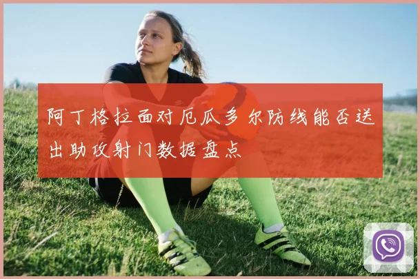 阿丁格拉面对厄瓜多尔防线能否送出助攻射门数据盘点