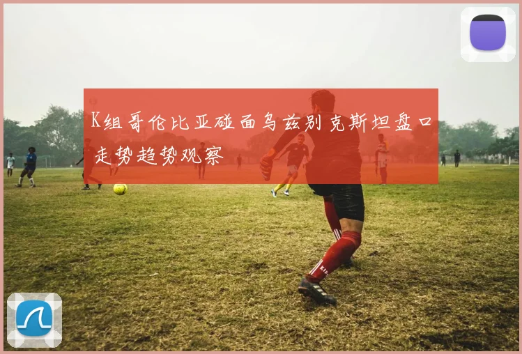 K组哥伦比亚碰面乌兹别克斯坦盘口走势趋势观察