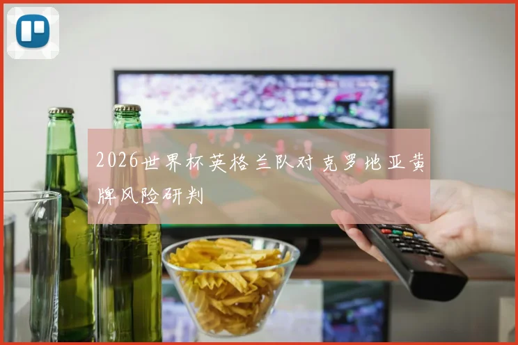 2026世界杯英格兰队对克罗地亚黄牌风险研判