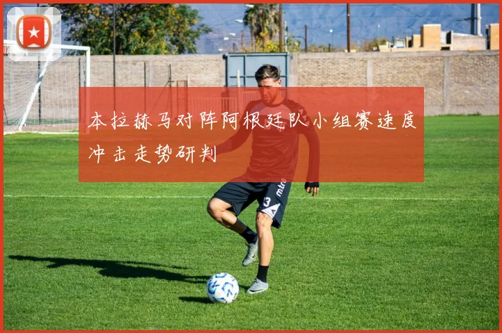 本拉赫马对阵阿根廷队小组赛速度冲击走势研判