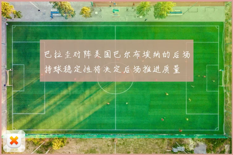 巴拉圭对阵美国巴尔布埃纳的后场持球稳定性将决定后场推进质量